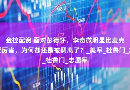 金控配资 面对彭德怀，李奇微明显比麦克阿瑟要厉害，为何却还是被调离了？_美军_杜鲁门_志愿军