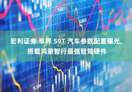 宏利证券 享界 S9T 汽车参数配置曝光, 搭载鸿蒙智行最强智驾硬件