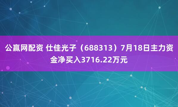 公赢网配资 仕佳光子（688313）7月18日主力资金净买入3716.22万元