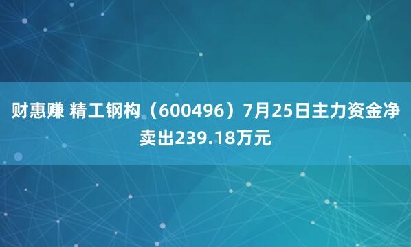 财惠赚 精工钢构（600496）7月25日主力资金净卖出239.18万元