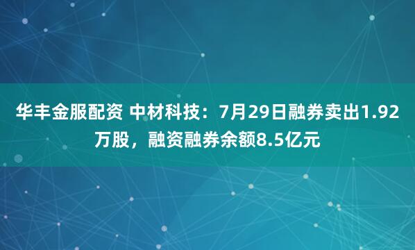 华丰金服配资 中材科技：7月29日融券卖出1.92万股，融资融券余额8.5亿元