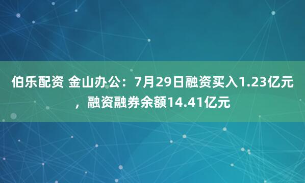 伯乐配资 金山办公：7月29日融资买入1.23亿元，融资融券余额14.41亿元