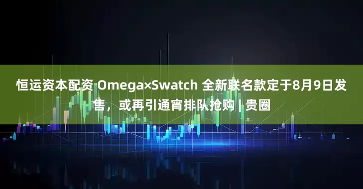 恒运资本配资 Omega×Swatch 全新联名款定于8月9日发售，或再引通宵排队抢购 | 贵圈
