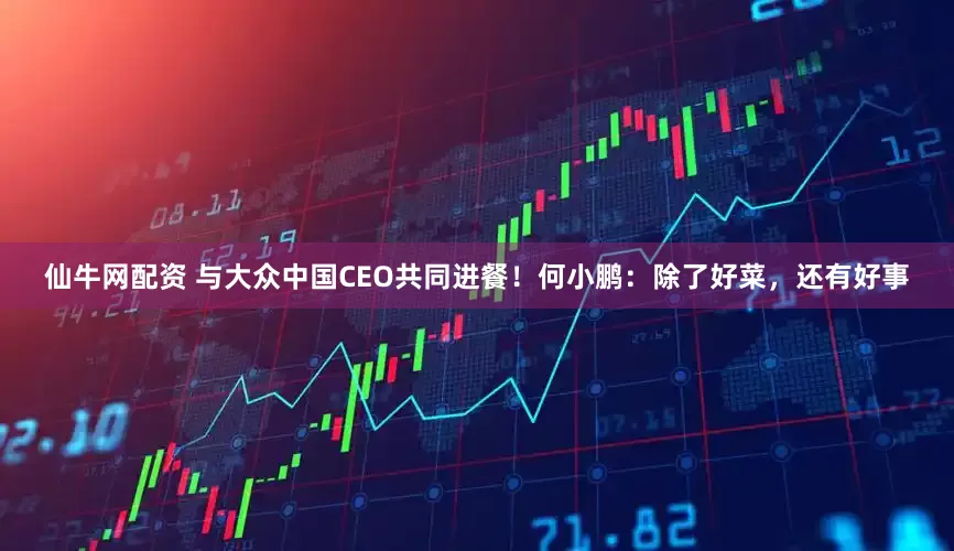 仙牛网配资 与大众中国CEO共同进餐！何小鹏：除了好菜，还有好事