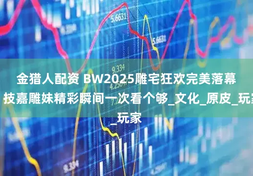 金猎人配资 BW2025雕宅狂欢完美落幕，技嘉雕妹精彩瞬间一次看个够_文化_原皮_玩家
