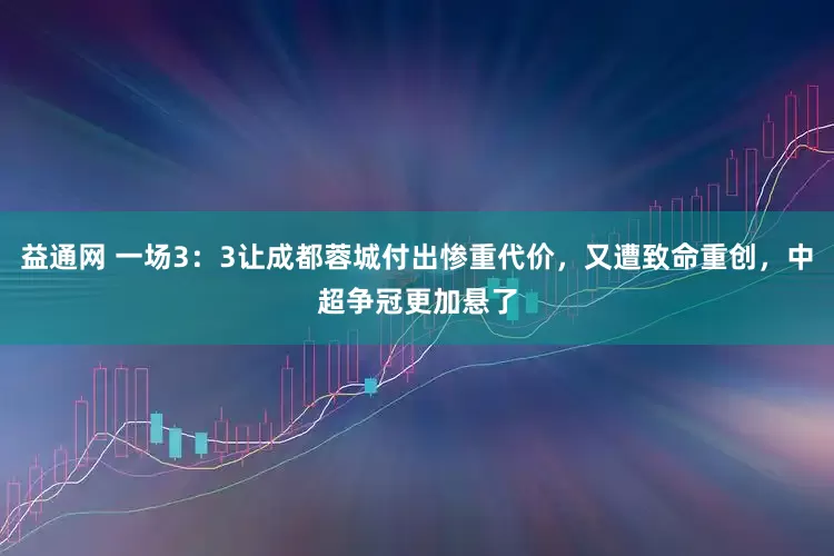 益通网 一场3：3让成都蓉城付出惨重代价，又遭致命重创，中超争冠更加悬了