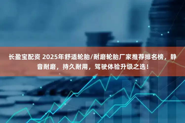 长盈宝配资 2025年舒适轮胎/耐磨轮胎厂家推荐排名榜，静音耐磨，持久耐用，驾驶体验升级之选！