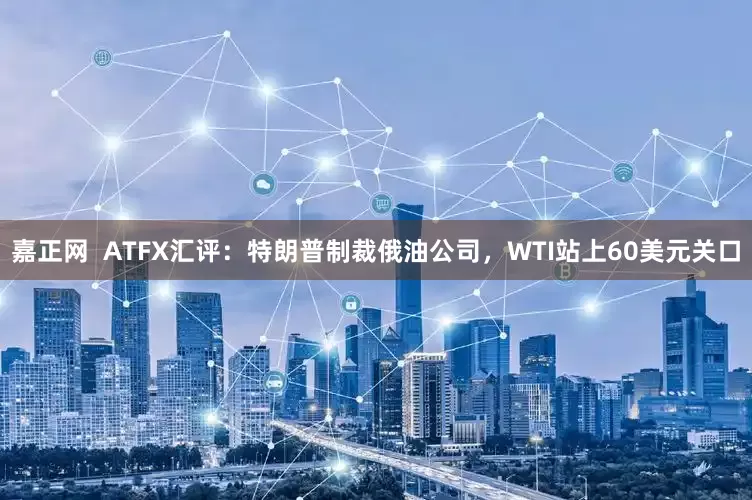 嘉正网  ATFX汇评：特朗普制裁俄油公司，WTI站上60美元关口