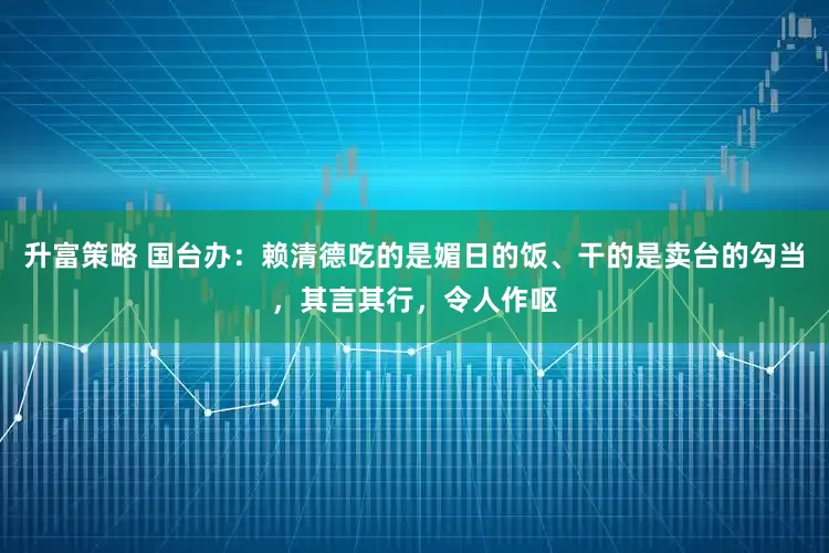升富策略 国台办：赖清德吃的是媚日的饭、干的是卖台的勾当，其言其行，令人作呕