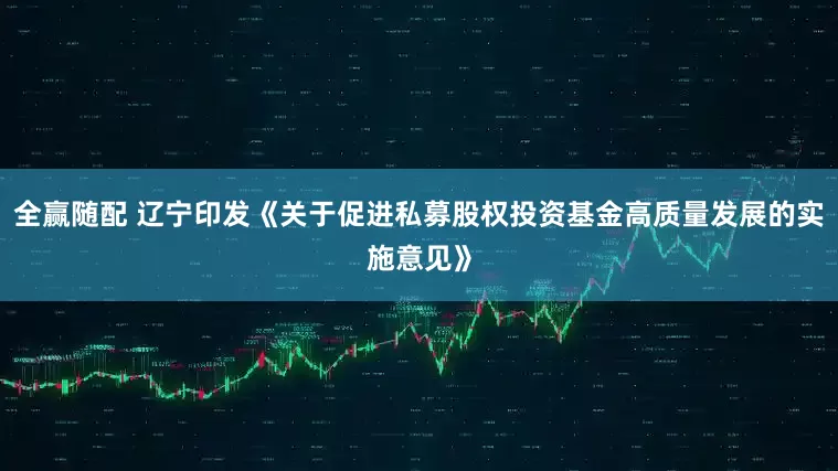 全赢随配 辽宁印发《关于促进私募股权投资基金高质量发展的实施意见》