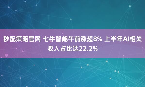秒配策略官网 七牛智能午前涨超8% 上半年AI相关收入占比达22.2%