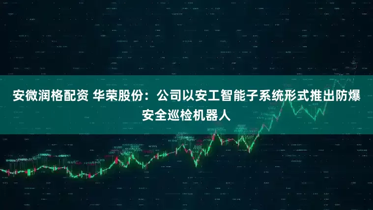 安微润格配资 华荣股份：公司以安工智能子系统形式推出防爆安全巡检机器人