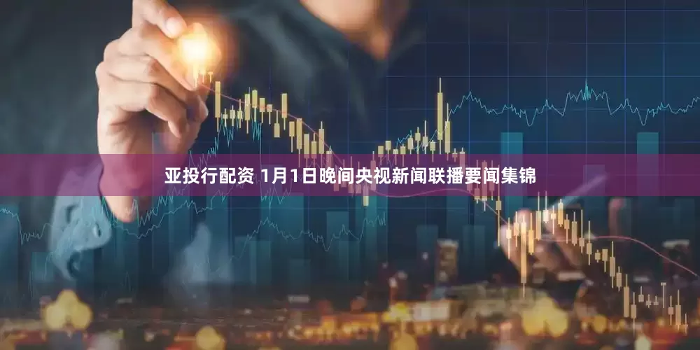 亚投行配资 1月1日晚间央视新闻联播要闻集锦