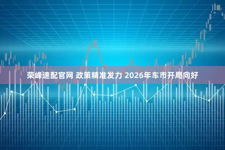 荣峰速配官网 政策精准发力 2026年车市开局向好