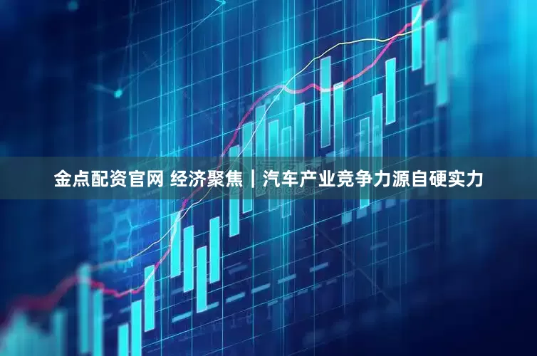金点配资官网 经济聚焦｜汽车产业竞争力源自硬实力