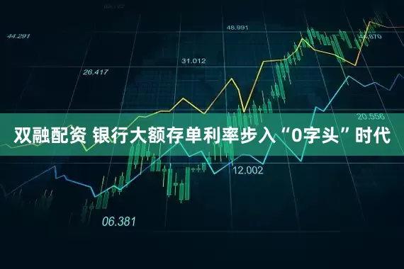 双融配资 银行大额存单利率步入“0字头”时代