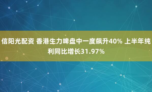 信阳光配资 香港生力啤盘中一度飙升40% 上半年纯利同比增长31.97%