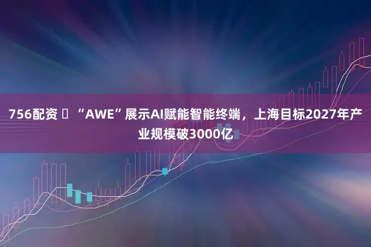 756配资 ​“AWE”展示AI赋能智能终端，上海目标2027年产业规模破3000亿