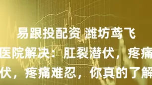 易跟投配资 潍坊鸢飞肛肠外科医院解决：肛裂潜伏，疼痛难忍，你真的了解它吗