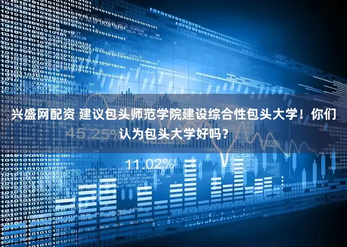 兴盛网配资 建议包头师范学院建设综合性包头大学！你们认为包头大学好吗？