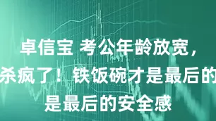 卓信宝 考公年龄放宽，中年人杀疯了！铁饭碗才是最后的安全感