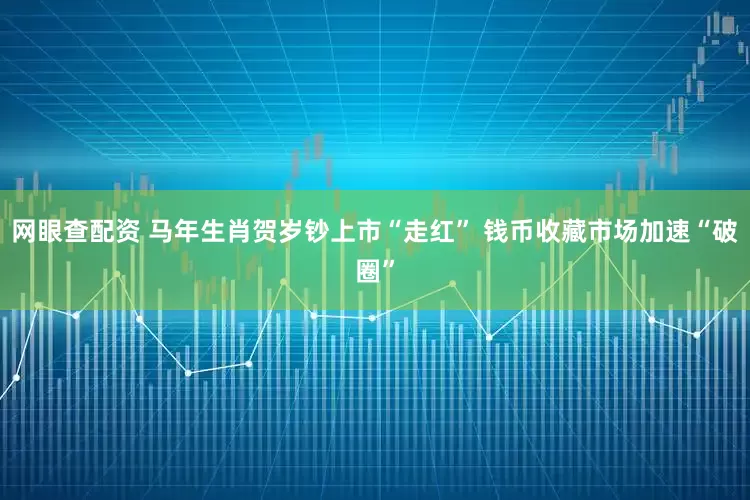 网眼查配资 马年生肖贺岁钞上市“走红” 钱币收藏市场加速“破圈”
