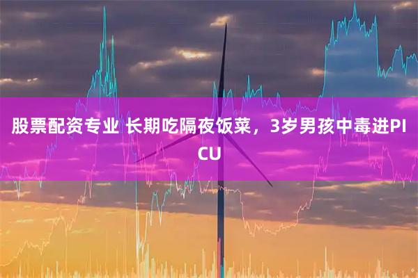 股票配资专业 长期吃隔夜饭菜，3岁男孩中毒进PICU