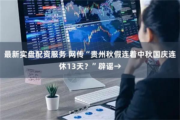 最新实盘配资服务 网传“贵州秋假连着中秋国庆连休13天？”辟谣→