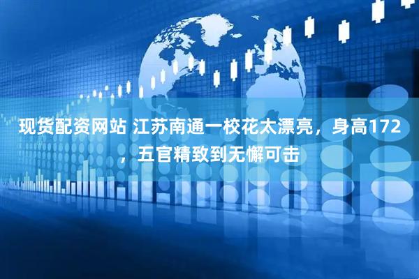 现货配资网站 江苏南通一校花太漂亮，身高172，五官精致到无懈可击