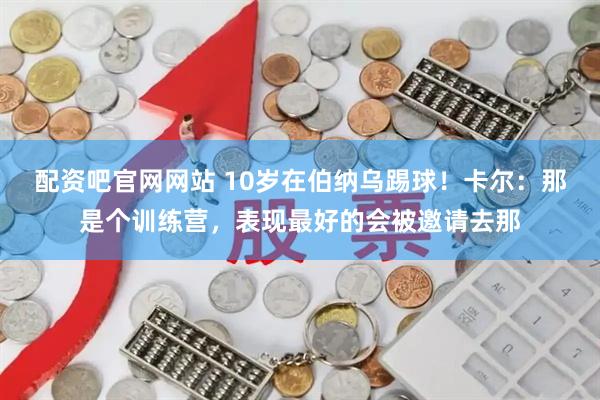 配资吧官网网站 10岁在伯纳乌踢球！卡尔：那是个训练营，表现最好的会被邀请去那