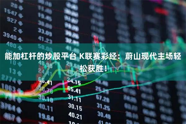 能加杠杆的炒股平台 K联赛彩经：蔚山现代主场轻松获胜！
